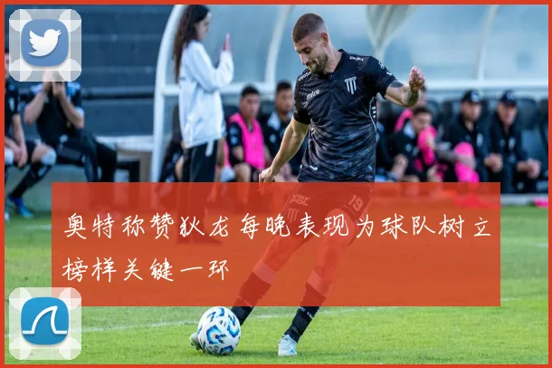 奥特称赞狄龙每晚表现为球队树立榜样关键一环