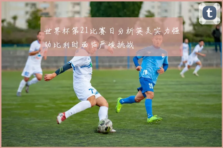 世界杯第21比赛日分析英美实力强劲比利时面临严峻挑战