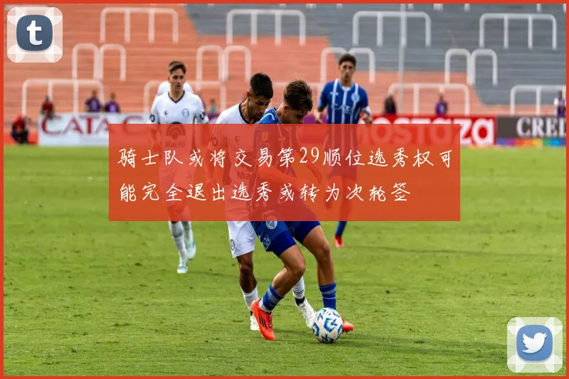 骑士队或将交易第29顺位选秀权可能完全退出选秀或转为次轮签