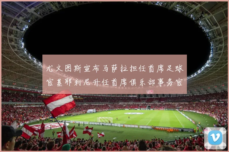 尤文图斯宣布马萨拉担任首席足球官基耶利尼升任首席俱乐部事务官