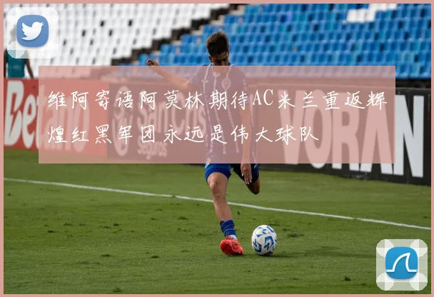 维阿寄语阿莫林期待AC米兰重返辉煌红黑军团永远是伟大球队
