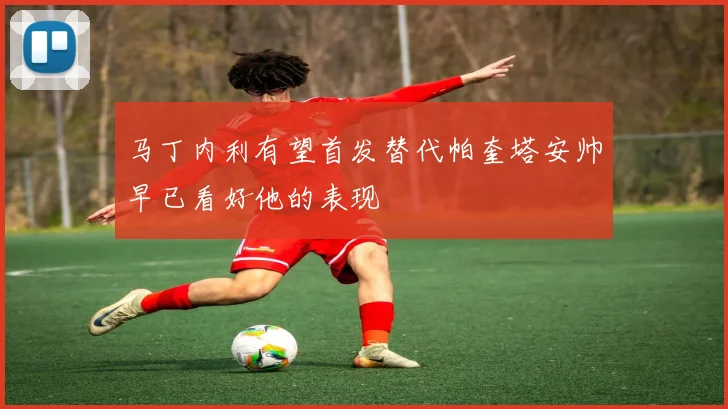 马丁内利有望首发替代帕奎塔安帅早已看好他的表现