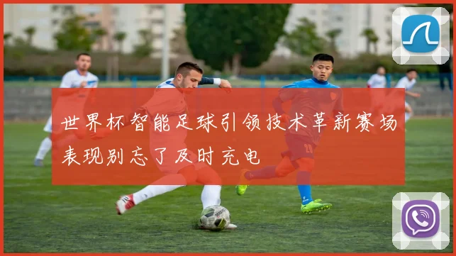 世界杯智能足球引领技术革新赛场表现别忘了及时充电
