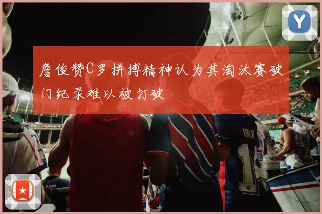 詹俊赞C罗拼搏精神认为其淘汰赛破门纪录难以被打破