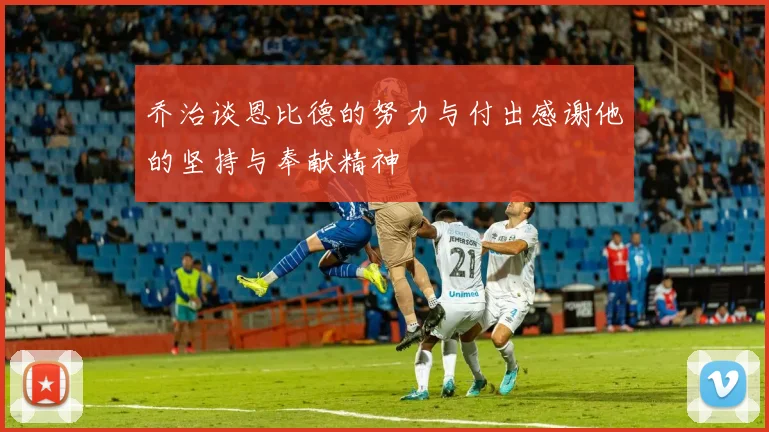 乔治谈恩比德的努力与付出感谢他的坚持与奉献精神