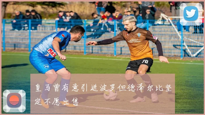 皇马曾有意引进波罗但德泽尔比坚定不愿出售