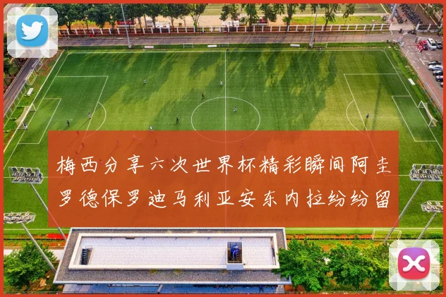 梅西分享六次世界杯精彩瞬间阿圭罗德保罗迪马利亚安东内拉纷纷留言互动