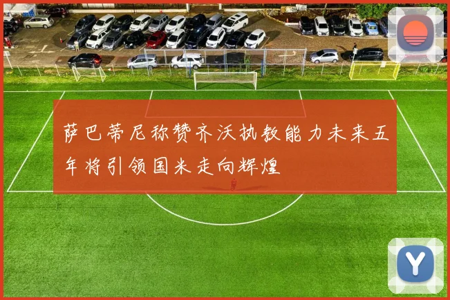 萨巴蒂尼称赞齐沃执教能力未来五年将引领国米走向辉煌