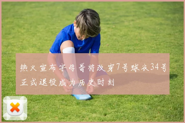 热火宣布字母哥将改穿7号球衣34号正式退役成为历史时刻
