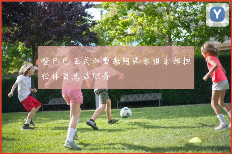 登巴巴正式加盟勒阿弗尔俱乐部担任体育总监职务