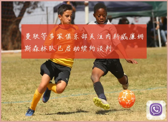 曼联等多家俱乐部关注内科威廉姆斯森林队已启动续约谈判