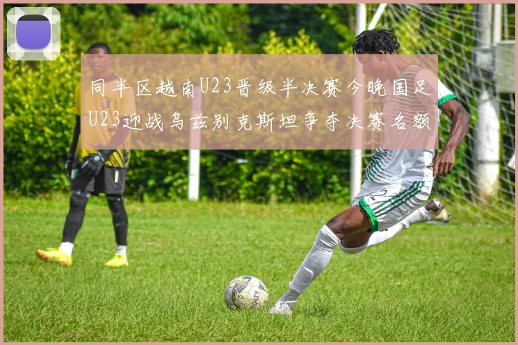 同半区越南U23晋级半决赛今晚国足U23迎战乌兹别克斯坦争夺决赛名额