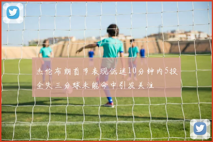 杰伦布朗首节表现低迷10分钟内5投全失三分球未能命中引发关注