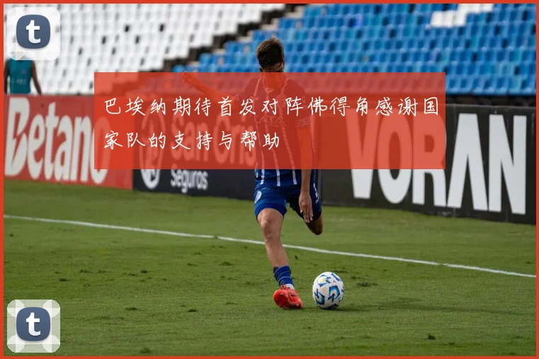 巴埃纳期待首发对阵佛得角感谢国家队的支持与帮助