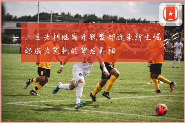 三巨头相继离开联盟却迎来新生崛起成为笑柄的背后真相