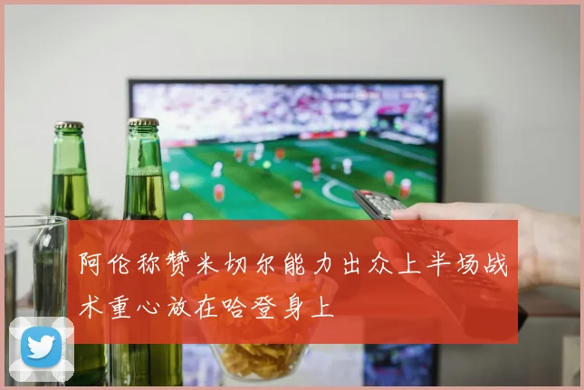 阿伦称赞米切尔能力出众上半场战术重心放在哈登身上