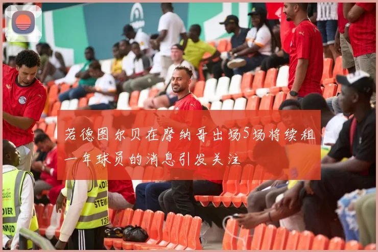 若德图尔贝在摩纳哥出场5场将续租一年球员的消息引发关注