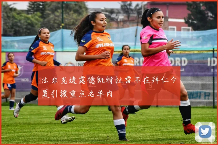 法尔克透露德凯特拉雷不在拜仁今夏引援重点名单内