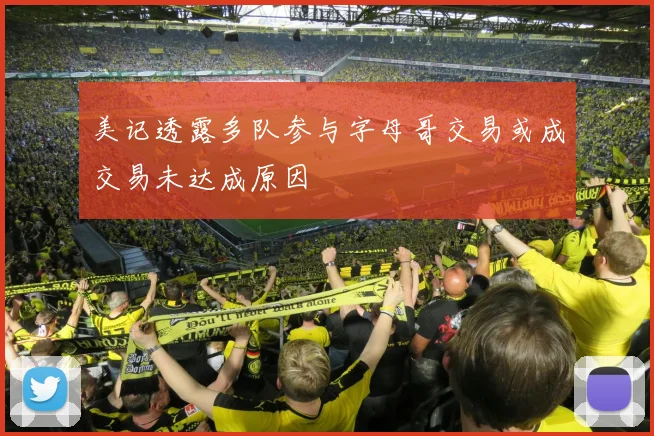 美记透露多队参与字母哥交易或成交易未达成原因