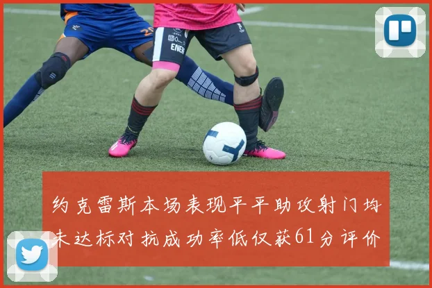 约克雷斯本场表现平平助攻射门均未达标对抗成功率低仅获61分评价