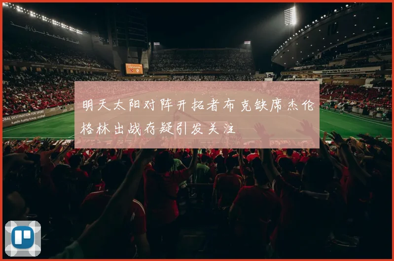 明天太阳对阵开拓者布克缺席杰伦格林出战存疑引发关注