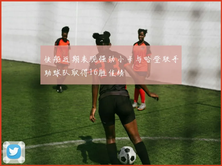 快船近期表现强劲小卡与哈登联手助球队取得16胜佳绩