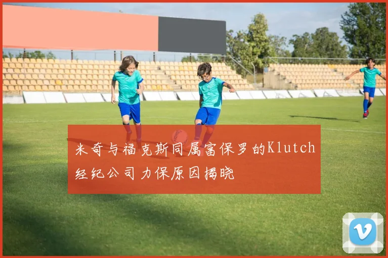 米奇与福克斯同属富保罗的Klutch经纪公司力保原因揭晓