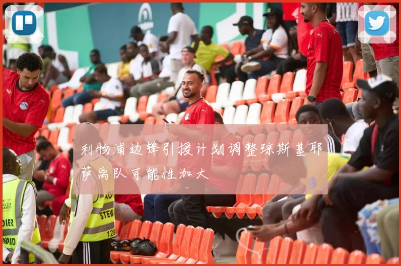 利物浦边锋引援计划调整琼斯基耶萨离队可能性加大