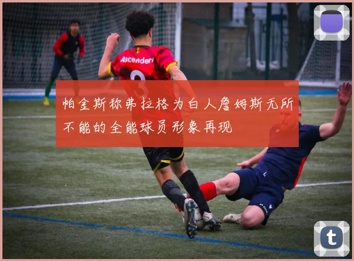 帕金斯称弗拉格为白人詹姆斯无所不能的全能球员形象再现