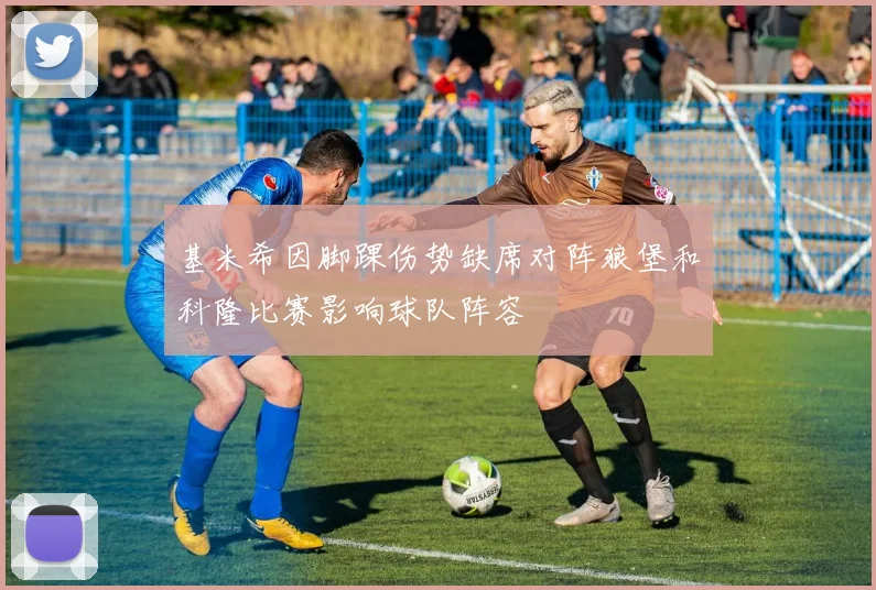 基米希因脚踝伤势缺席对阵狼堡和科隆比赛影响球队阵容