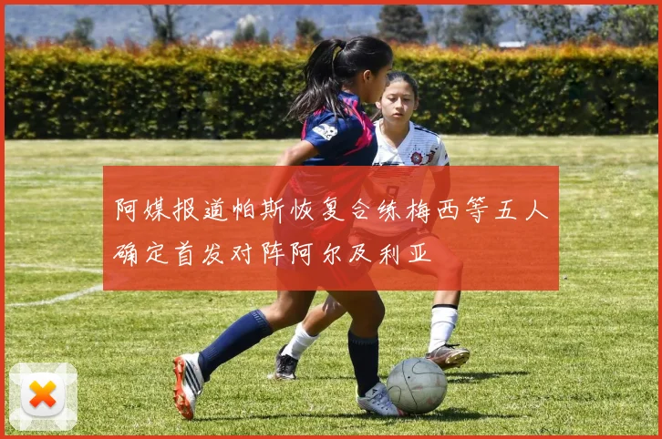 阿媒报道帕斯恢复合练梅西等五人确定首发对阵阿尔及利亚