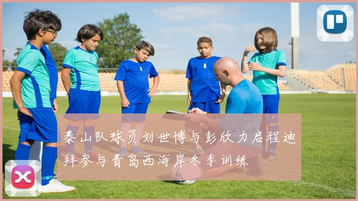 泰山队球员刘世博与彭欣力启程迪拜参与青岛西海岸冬季训练