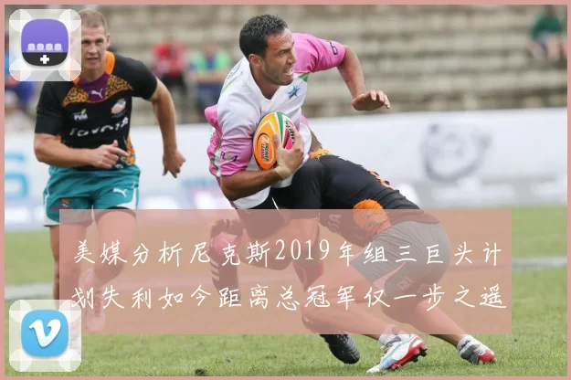 美媒分析尼克斯2019年组三巨头计划失利如今距离总冠军仅一步之遥