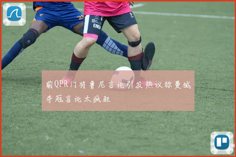 前QPR门将鲁尼言论引发热议称曼城夺冠言论太疯狂