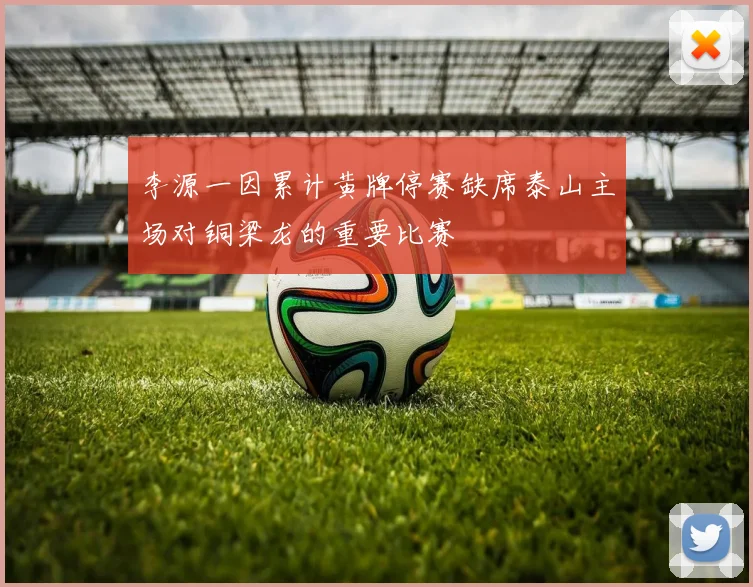 李源一因累计黄牌停赛缺席泰山主场对铜梁龙的重要比赛